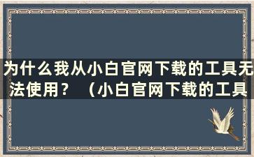 为什么我从小白官网下载的工具无法使用？ （小白官网下载的工具使用教程）